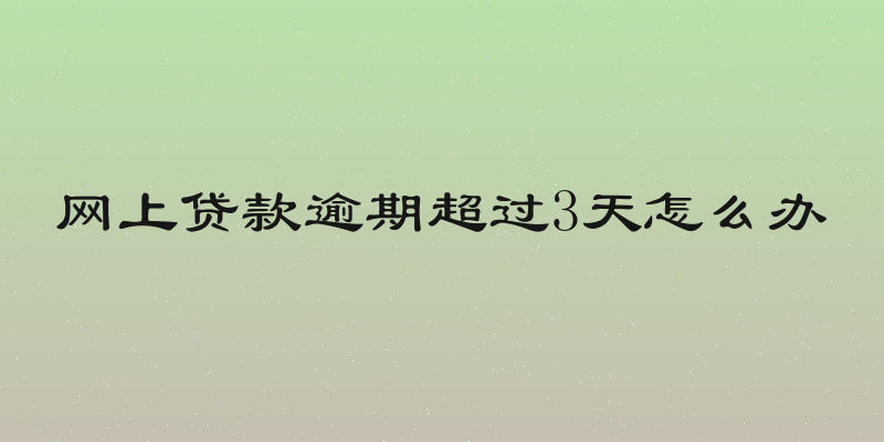 网上贷款逾期超过3天怎么办
