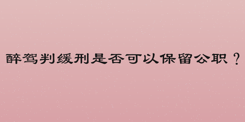 醉驾判缓刑是否可以保留公职？