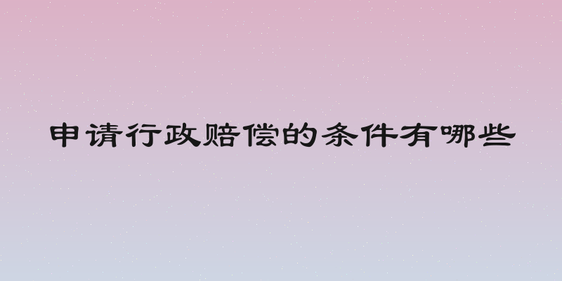 申请行政赔偿的条件有哪些