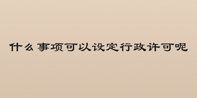 什么事项可以设定行政许可呢