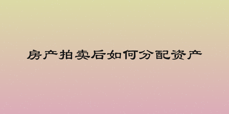 房产拍卖后如何分配资产
