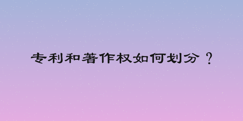 专利和著作权如何划分？