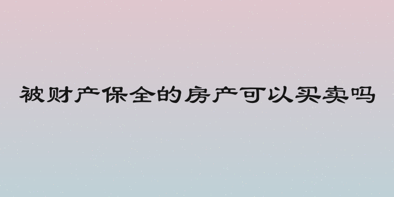 被财产保全的房产可以买卖吗
