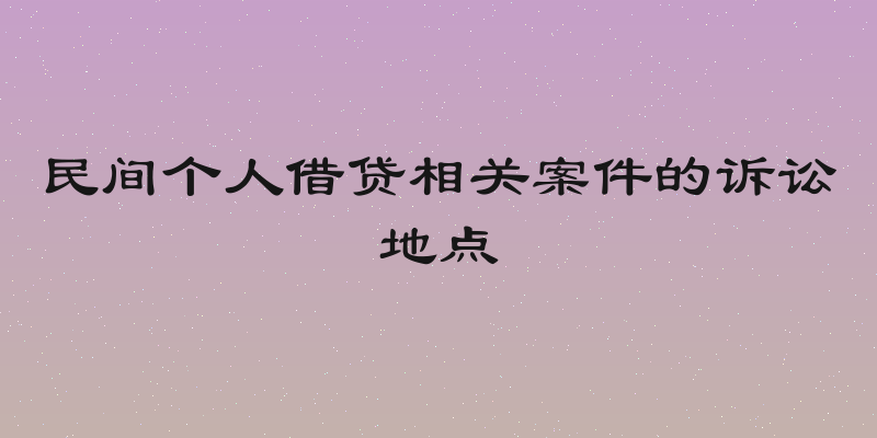 民间个人借贷相关案件的诉讼地点