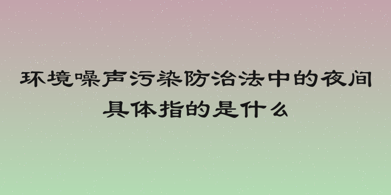 环境噪声污染防治法中的夜间具体指的是什么