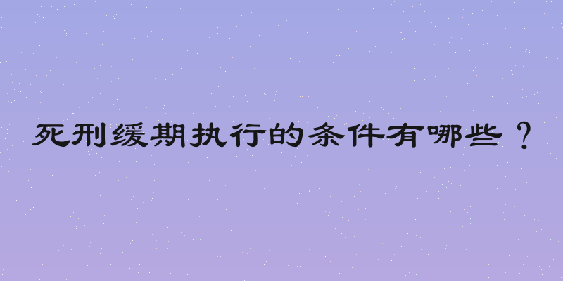 死刑缓期执行的条件有哪些？