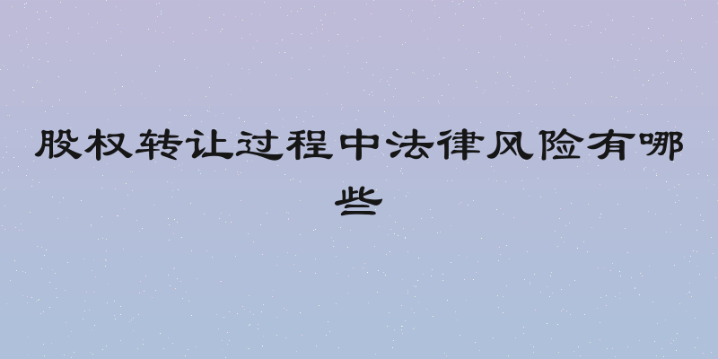 股权转让过程中法律风险有哪些