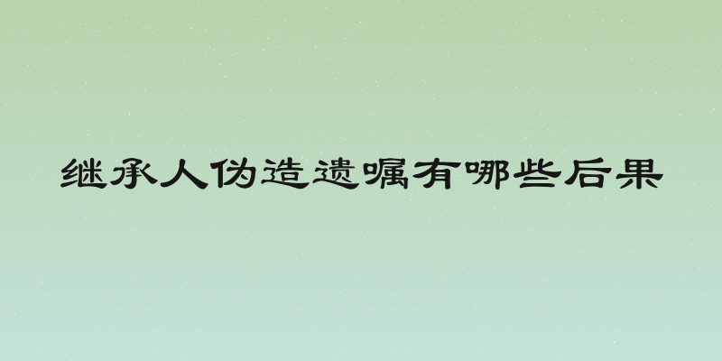 继承人伪造遗嘱有哪些后果