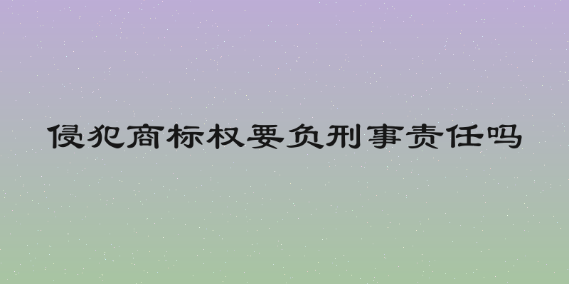 侵犯商标权要负刑事责任吗