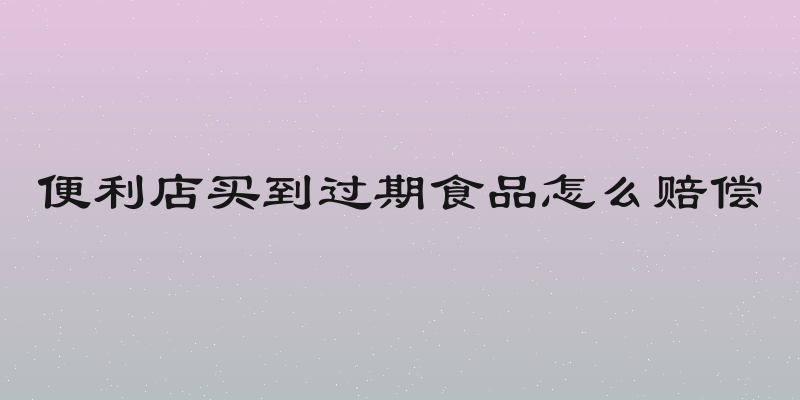 便利店买到过期食品怎么赔偿