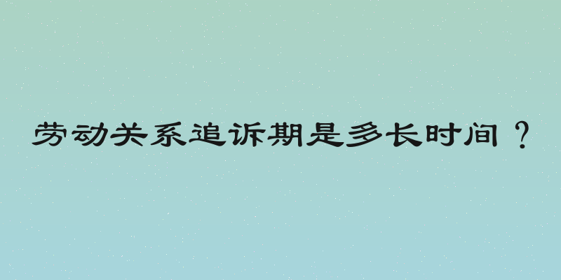 劳动关系追诉期是多长时间？