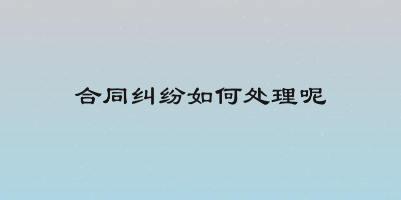 合同纠纷如何处理呢