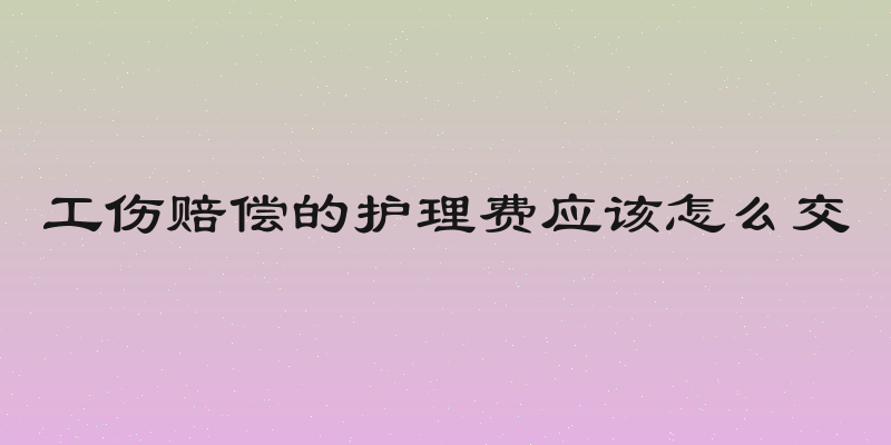 工伤赔偿的护理费应该怎么交