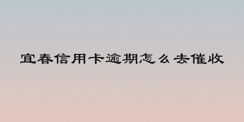宜春信用卡逾期怎么去催收