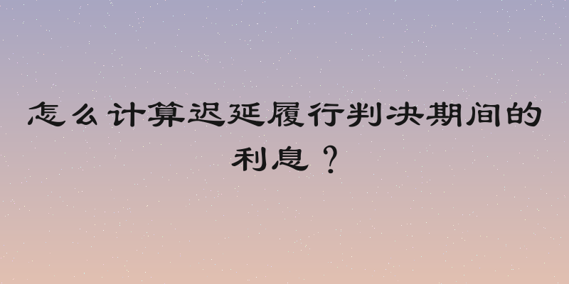 怎么计算迟延履行判决期间的利息？
