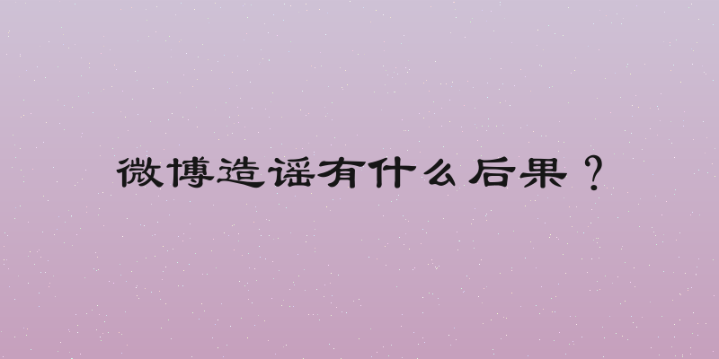 微博造谣有什么后果？
