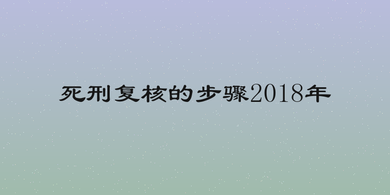 死刑复核的步骤2018年