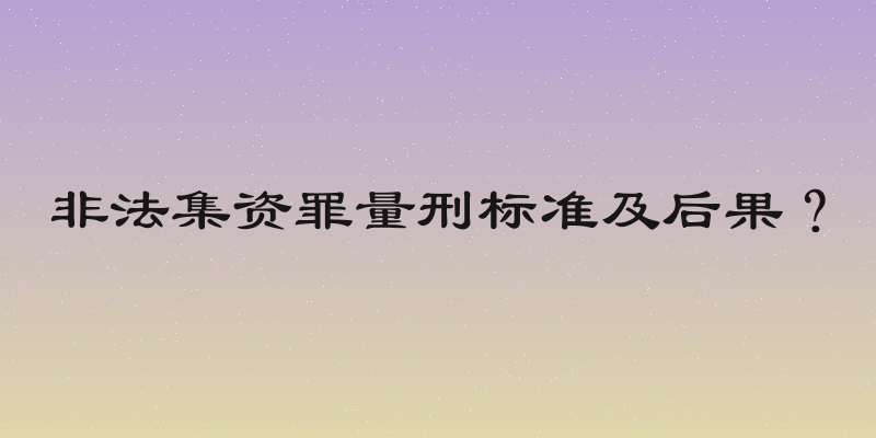 非法集资罪量刑标准及后果？