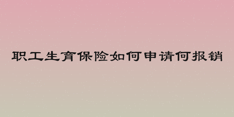 职工生育保险如何申请何报销