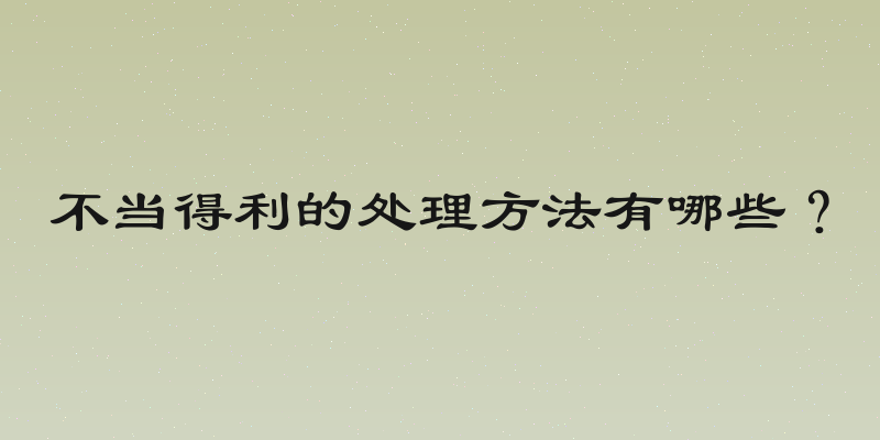 不当得利的处理方法有哪些？