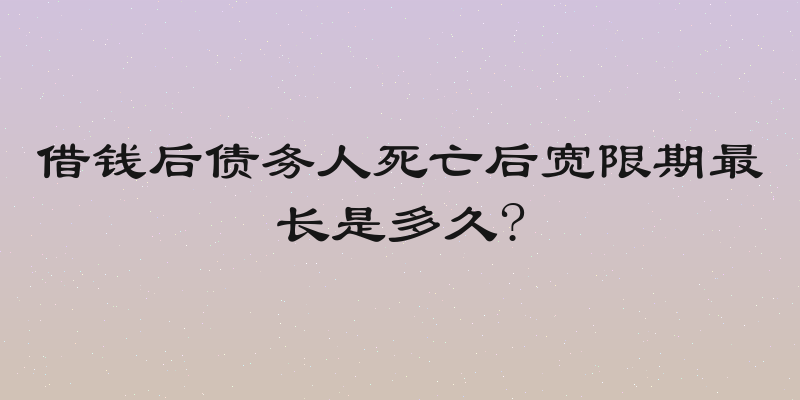 借钱后债务人死亡后宽限期最长是多久?