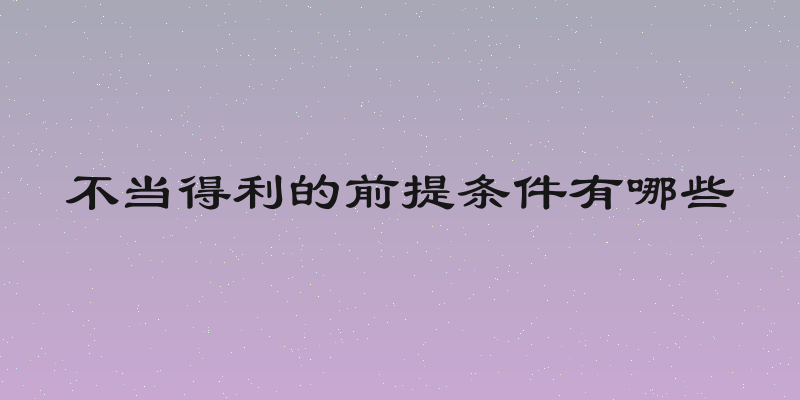 不当得利的前提条件有哪些