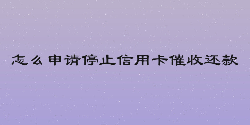 怎么申请停止信用卡催收还款
