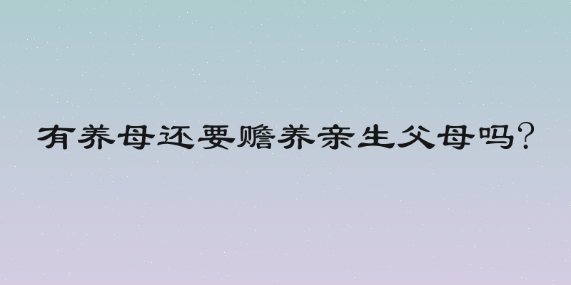 有养母还要赡养亲生父母吗?