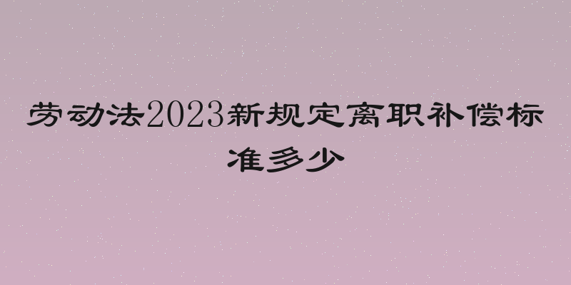 劳动法2023新规定离职补偿标准多少