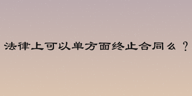 法律上可以单方面终止合同么？