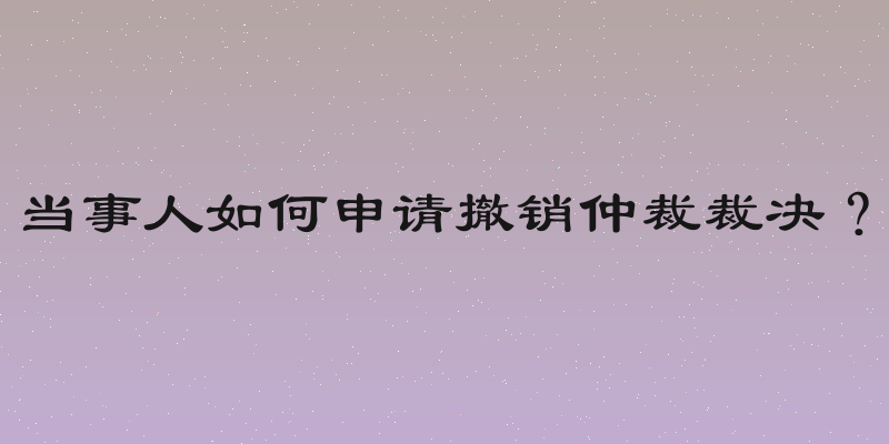 当事人如何申请撤销仲裁裁决？