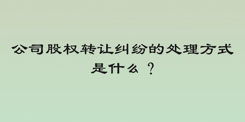 公司股权转让纠纷的处理方式是什么？