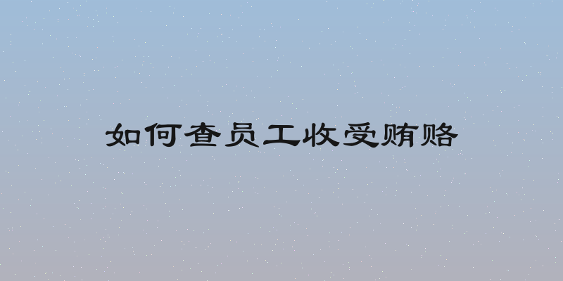 如何查员工收受贿赂