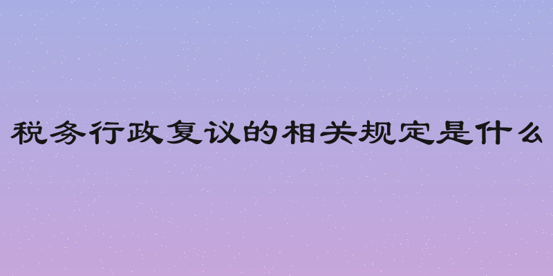 税务行政复议的相关规定是什么