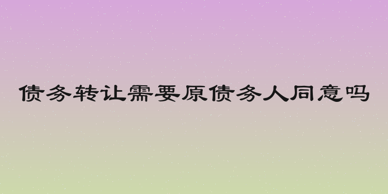 债务转让需要原债务人同意吗