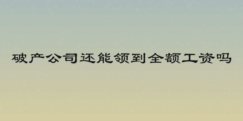 破产公司还能领到全额工资吗