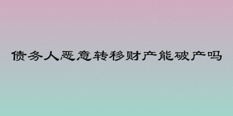 债务人恶意转移财产能破产吗