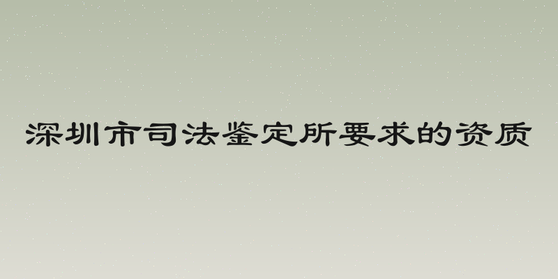 深圳市司法鉴定所要求的资质