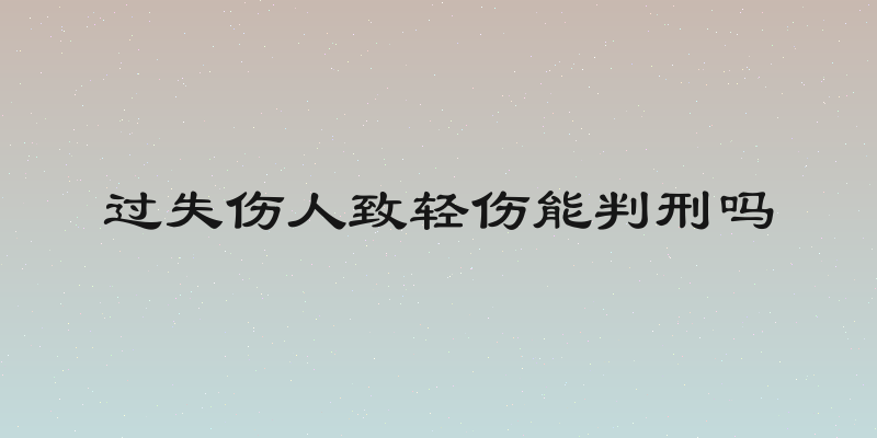 过失伤人致轻伤能判刑吗