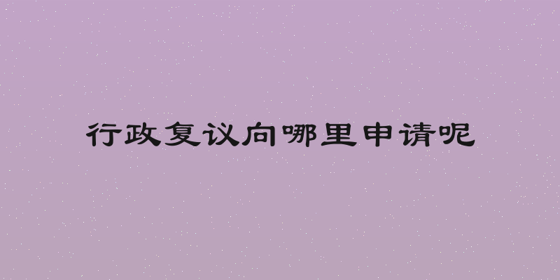 行政复议向哪里申请呢