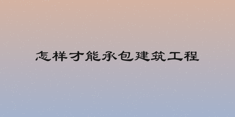 怎样才能承包建筑工程