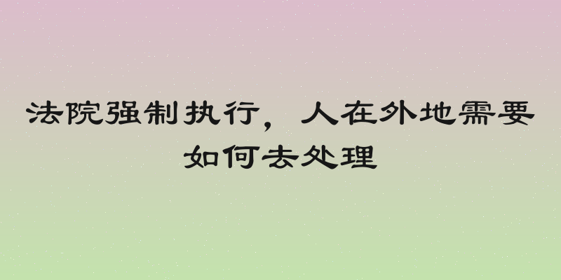 法院强制执行，人在外地需要如何去处理