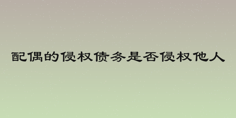 配偶的侵权债务是否侵权他人