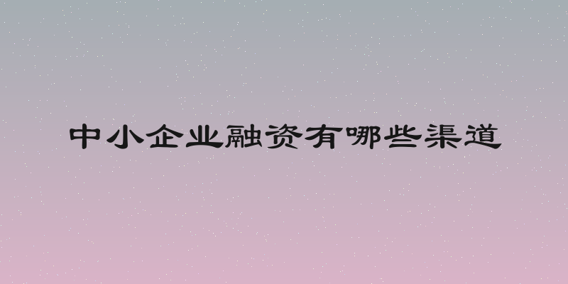 中小企业融资有哪些渠道