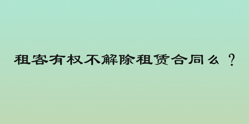 租客有权不解除租赁合同么？