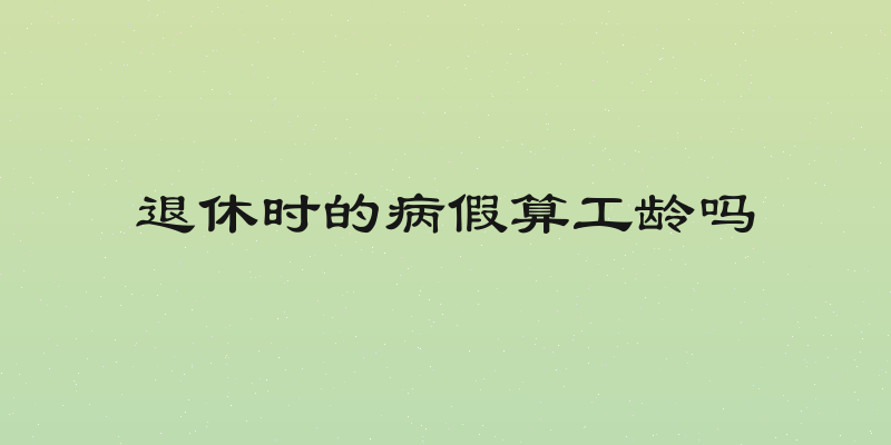 退休时的病假算工龄吗