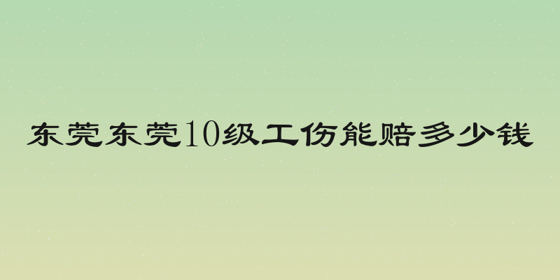 东莞东莞10级工伤能赔多少钱