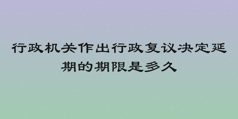 行政机关作出行政复议决定延期的期限是多久