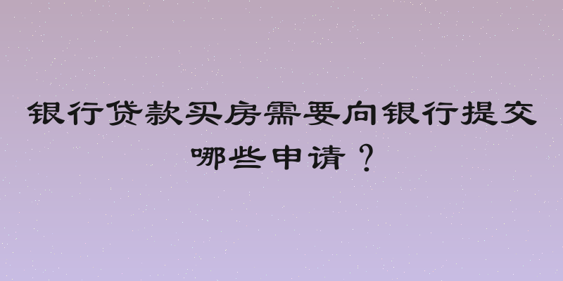 银行贷款买房需要向银行提交哪些申请？
