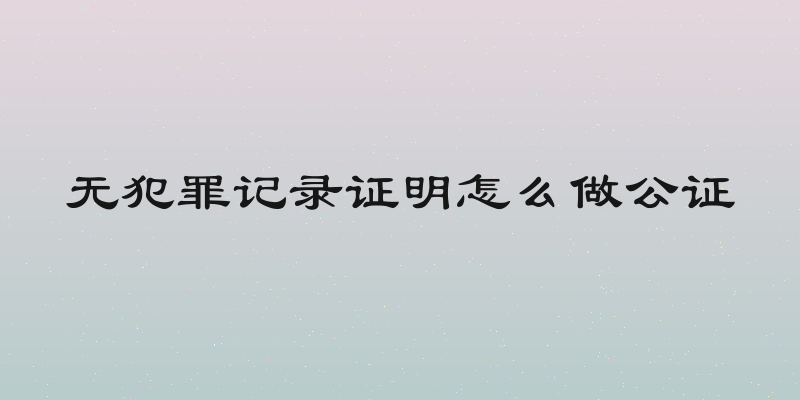 无犯罪记录证明怎么做公证